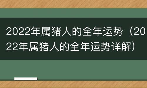2022年属猪人的全年运势（2022年属猪人的全年运势详解）