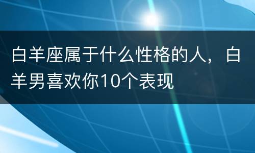 白羊座属于什么性格的人，白羊男喜欢你10个表现