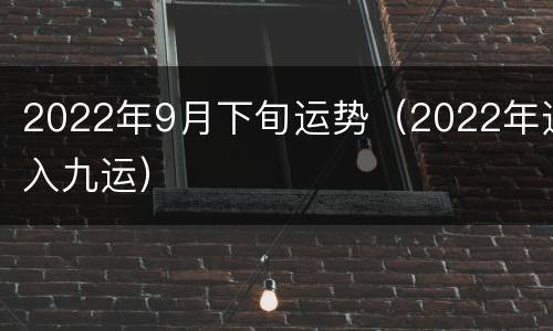 2022年9月下旬运势（2022年进入九运）