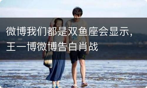 微博我们都是双鱼座会显示，王一博微博告白肖战