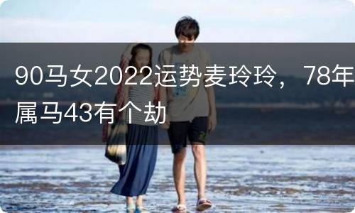 90马女2022运势麦玲玲，78年属马43有个劫