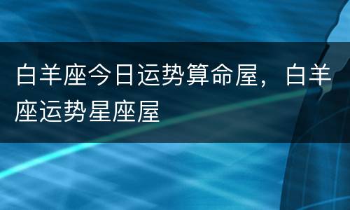 白羊座今日运势算命屋，白羊座运势星座屋