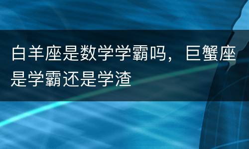 白羊座是数学学霸吗，巨蟹座是学霸还是学渣
