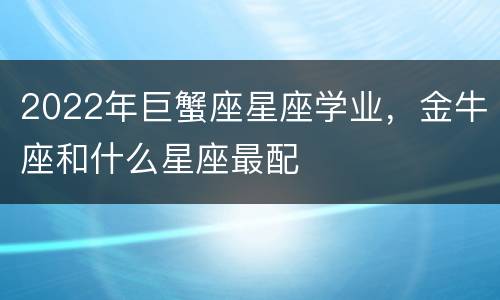 2022年巨蟹座星座学业，金牛座和什么星座最配