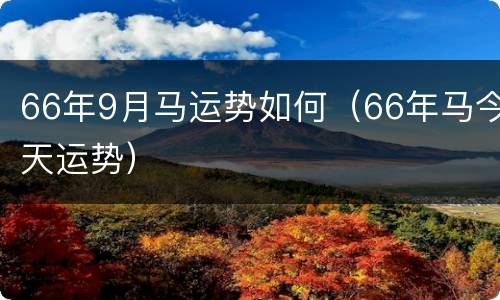 66年9月马运势如何（66年马今天运势）