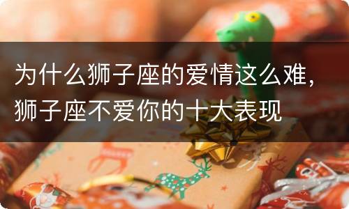 为什么狮子座的爱情这么难，狮子座不爱你的十大表现