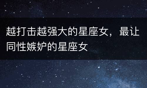 越打击越强大的星座女，最让同性嫉妒的星座女