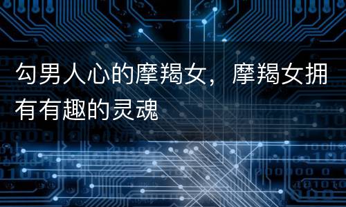 勾男人心的摩羯女，摩羯女拥有有趣的灵魂