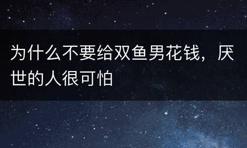 为什么不要给双鱼男花钱，厌世的人很可怕