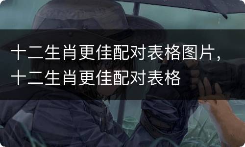 十二生肖更佳配对表格图片，十二生肖更佳配对表格