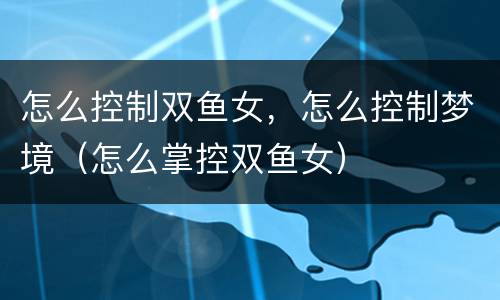 怎么控制双鱼女，怎么控制梦境（怎么掌控双鱼女）