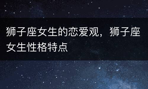 狮子座女生的恋爱观，狮子座女生性格特点