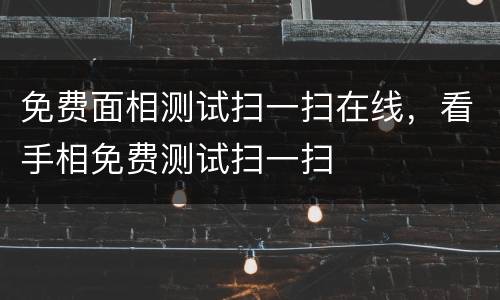 免费面相测试扫一扫在线，看手相免费测试扫一扫