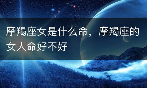 摩羯座女是什么命，摩羯座的女人命好不好