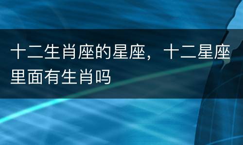 十二生肖座的星座，十二星座里面有生肖吗