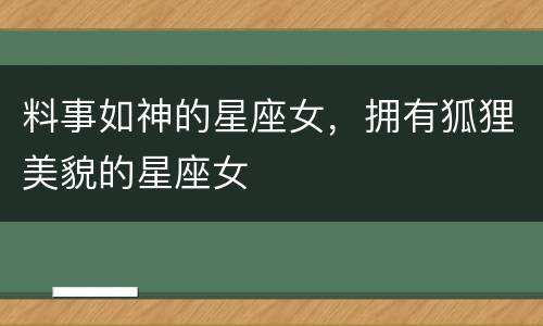料事如神的星座女，拥有狐狸美貌的星座女