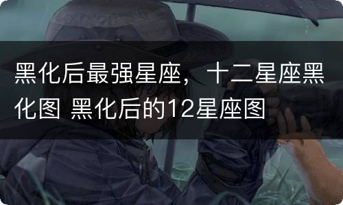 黑化后最强星座，十二星座黑化图 黑化后的12星座图