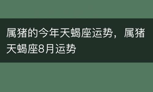 属猪的今年天蝎座运势，属猪天蝎座8月运势
