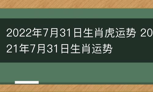 2022年7月31日生肖虎运势 2021年7月31日生肖运势