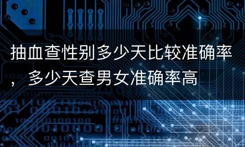 抽血查性别多少天比较准确率，多少天查男女准确率高