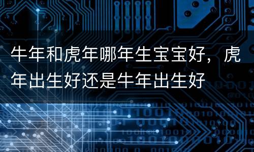 牛年和虎年哪年生宝宝好，虎年出生好还是牛年出生好