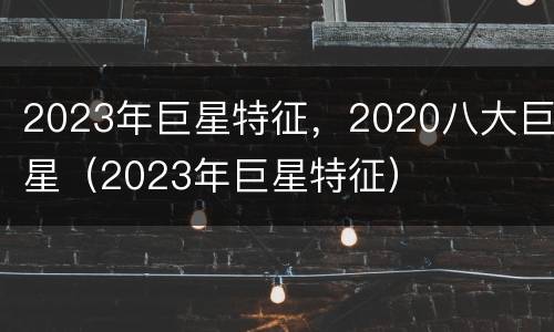 2023年巨星特征，2020八大巨星（2023年巨星特征）
