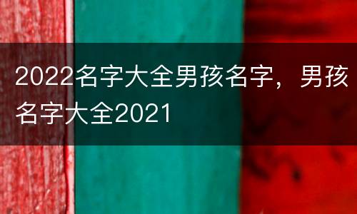 2022名字大全男孩名字，男孩名字大全2021