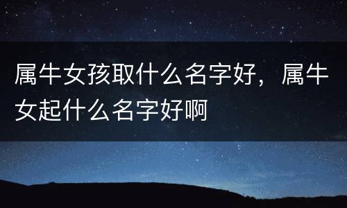 属牛女孩取什么名字好，属牛女起什么名字好啊