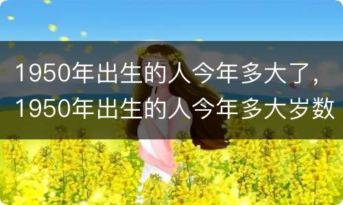 1950年出生的人今年多大了，1950年出生的人今年多大岁数