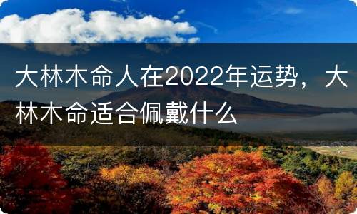 大林木命人在2022年运势，大林木命适合佩戴什么