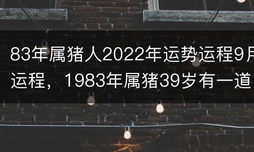 83年属猪人2022年运势运程9月运程，1983年属猪39岁有一道坎