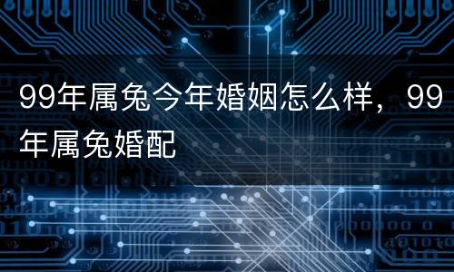 99年属兔今年婚姻怎么样，99年属兔婚配