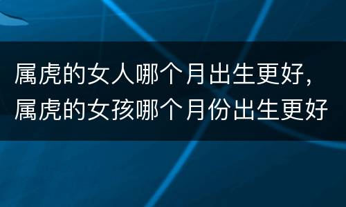 属虎的女人哪个月出生更好，属虎的女孩哪个月份出生更好