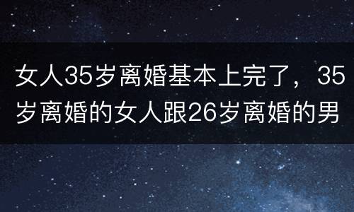 女人35岁离婚基本上完了，35岁离婚的女人跟26岁离婚的男人结婚会幸福