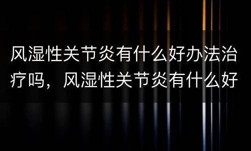 风湿性关节炎有什么好办法治疗吗，风湿性关节炎有什么好的治疗方法
