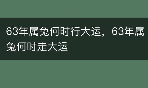 63年属兔何时行大运，63年属兔何时走大运