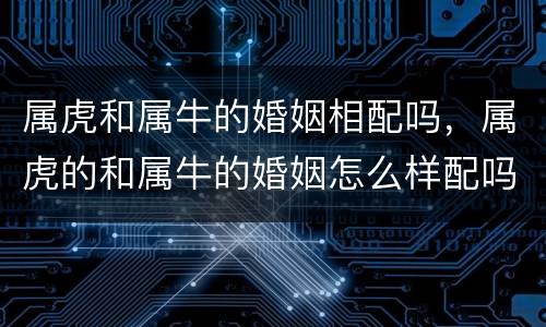 属虎和属牛的婚姻相配吗，属虎的和属牛的婚姻怎么样配吗