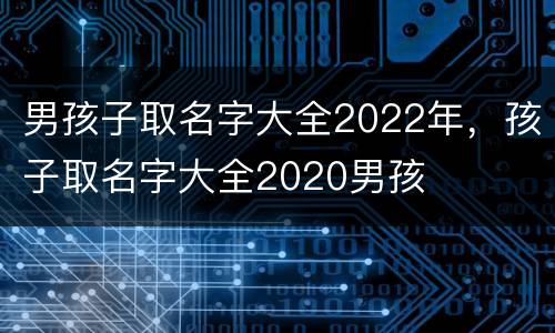 男孩子取名字大全2022年，孩子取名字大全2020男孩