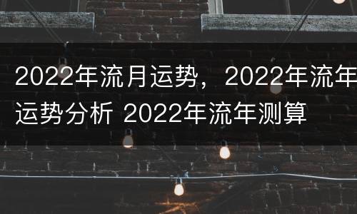 2022年流月运势，2022年流年运势分析 2022年流年测算