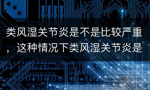 类风湿关节炎是不是比较严重，这种情况下类风湿关节炎是不是很严重了？_类
