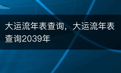 大运流年表查询，大运流年表查询2039年
