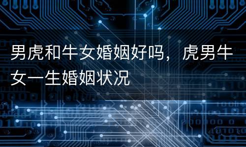 男虎和牛女婚姻好吗，虎男牛女一生婚姻状况