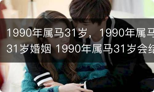 1990年属马31岁，1990年属马31岁婚姻 1990年属马31岁会结婚吗