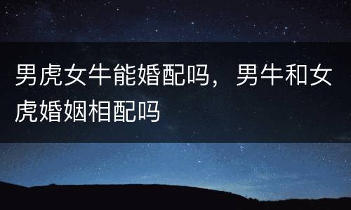 男虎女牛能婚配吗，男牛和女虎婚姻相配吗