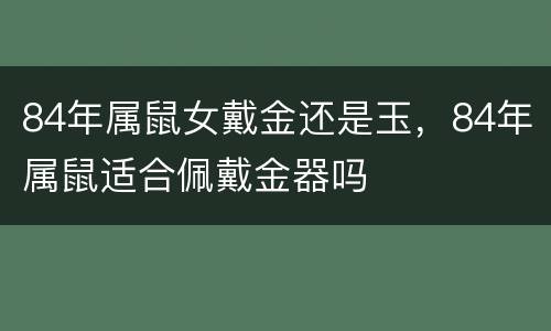 84年属鼠女戴金还是玉，84年属鼠适合佩戴金器吗