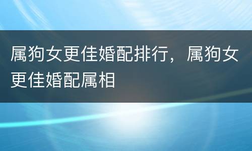 属狗女更佳婚配排行，属狗女更佳婚配属相