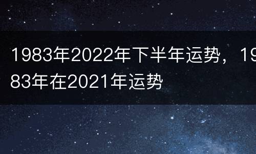 1983年2022年下半年运势，1983年在2021年运势