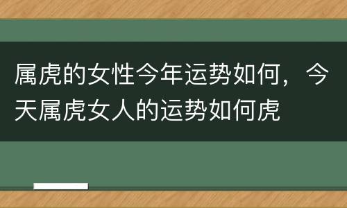 属虎的女性今年运势如何，今天属虎女人的运势如何虎