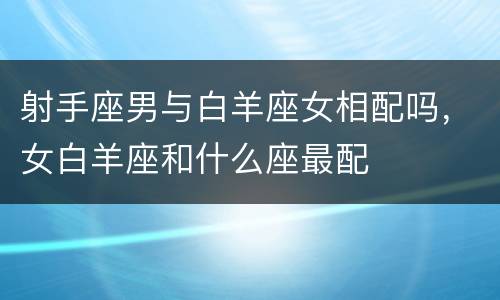 射手座男与白羊座女相配吗，女白羊座和什么座最配