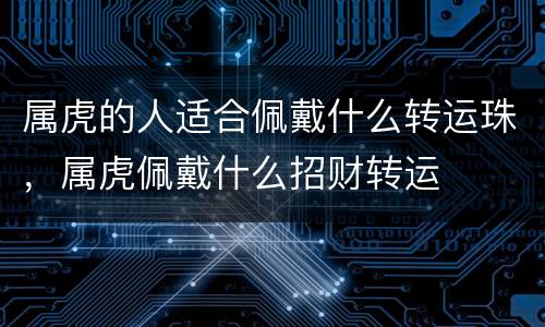 属虎的人适合佩戴什么转运珠，属虎佩戴什么招财转运